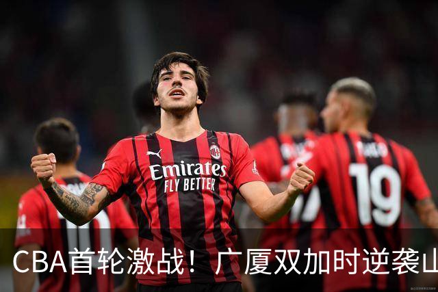CBA首轮激战！广厦双加时逆袭山西 四川终结47场连败